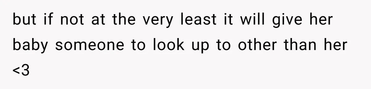 but if not at the very least it will give her baby someone to look up to other than her <3