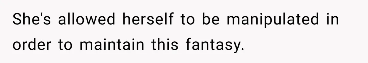 She's allowed herself to be manipulated in order to maintain this fantasy.