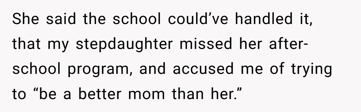Woman Helps Stepdaughter Through Her First Period, But Her Mom Calls It "Trying To Be The Better Parent" She said the school could’ve handled it, that my stepdaughter missed her after-school program, and accused me of trying to “be a better mom than her.”