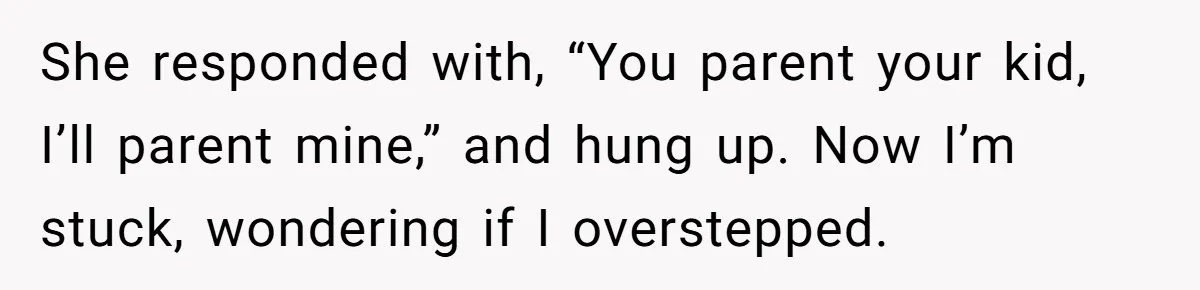 Woman Helps Stepdaughter Through Her First Period, But Her Mom Calls It "Trying To Be The Better Parent" She responded with, “You parent your kid, I’ll parent mine,” and hung up. Now I’m stuck, wondering if I overstepped.