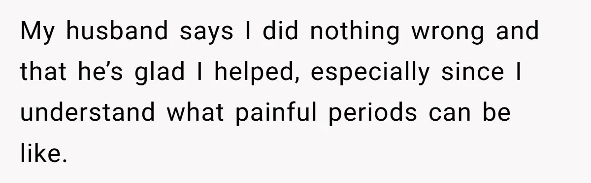 Woman Helps Stepdaughter Through Her First Period, But Her Mom Calls It "Trying To Be The Better Parent" My husband says I did nothing wrong and that he’s glad I helped, especially since I understand what painful periods can be like.