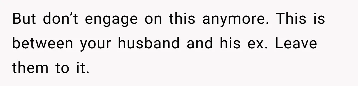 Woman Helps Stepdaughter Through Her First Period, But Her Mom Calls It "Trying To Be The Better Parent" But don’t engage on this anymore. This is between your husband and his ex. Leave them to it.