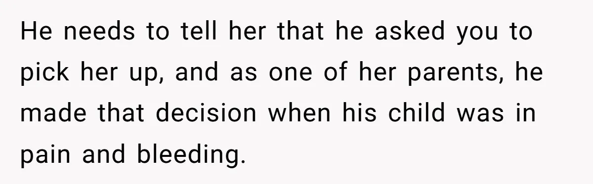 Woman Helps Stepdaughter Through Her First Period, But Her Mom Calls It "Trying To Be The Better Parent" He needs to tell her that he asked you to pick her up, and as one of her parents, he made that decision when his child was in pain and...