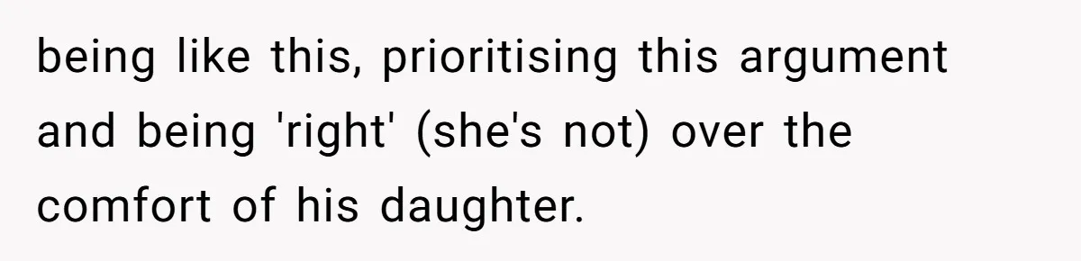 Woman Helps Stepdaughter Through Her First Period, But Her Mom Calls It "Trying To Be The Better Parent" being like this, prioritising this argument and being 'right' (she's not) over the comfort of his daughter.