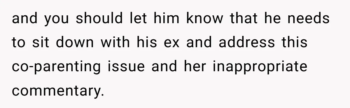 Woman Helps Stepdaughter Through Her First Period, But Her Mom Calls It "Trying To Be The Better Parent" and you should let him know that he needs to sit down with his ex and address this co-parenting issue and her inappropriate commentary.