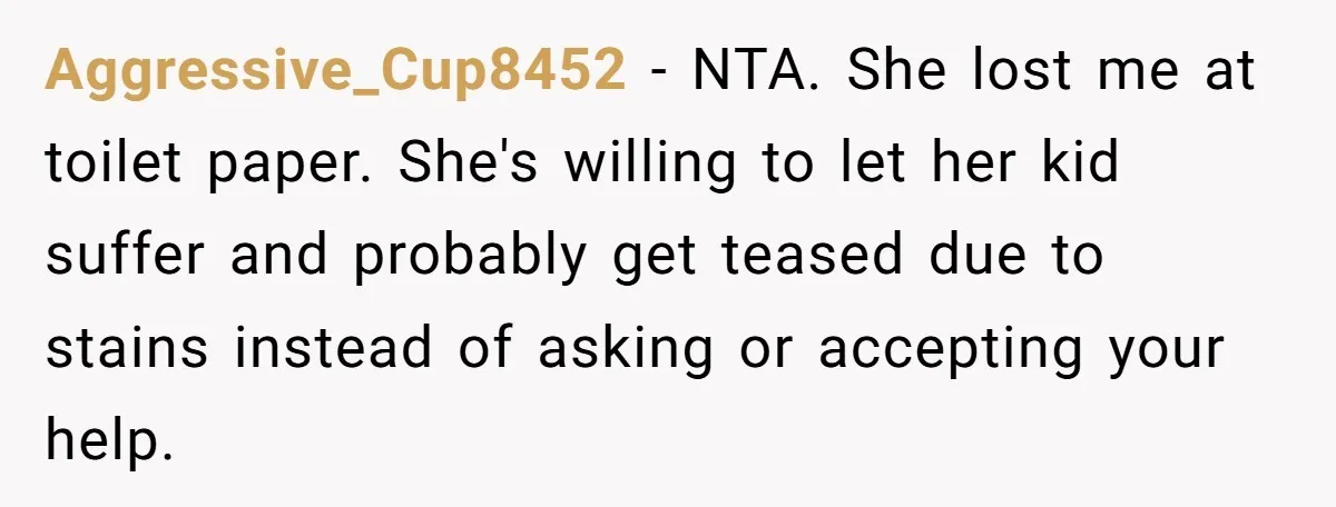 Woman Helps Stepdaughter Through Her First Period, But Her Mom Calls It "Trying To Be The Better Parent" Aggressive_Cup8452 − NTA. She lost me at toilet paper. She's willing to let her kid suffer and probably get teased due to stains instead of asking or accepting your help.
