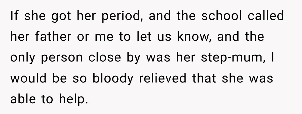 Woman Helps Stepdaughter Through Her First Period, But Her Mom Calls It "Trying To Be The Better Parent" If she got her period, and the school called her father or me to let us know, and the only person close by was her step-mum, I would be so...