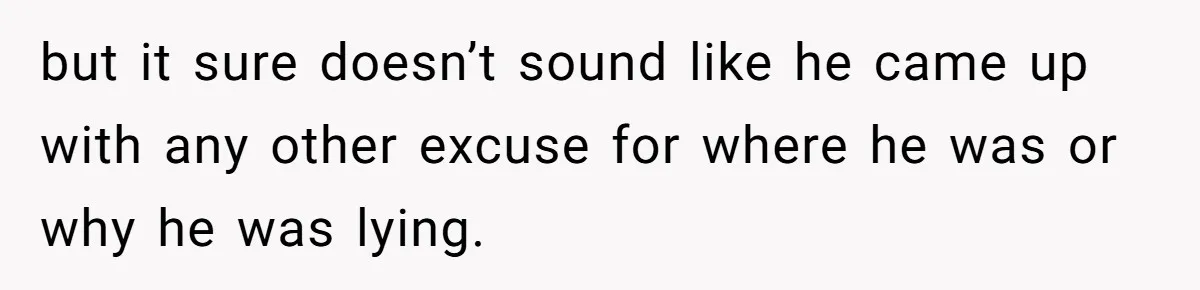 but it sure doesn’t sound like he came up with any other excuse for where he was or why he was lying.