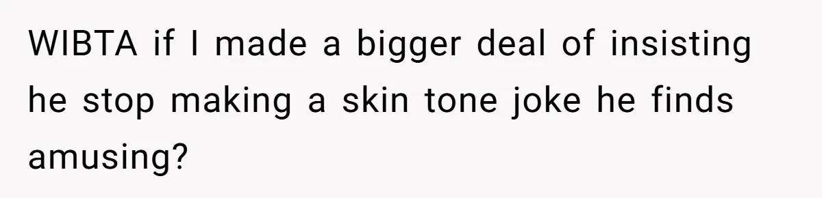 White Woman Objects To Husband Describing Her As "Light Skinned" For A Laugh WIBTA if I made a bigger deal of insisting he stop making a skin tone joke he finds amusing?