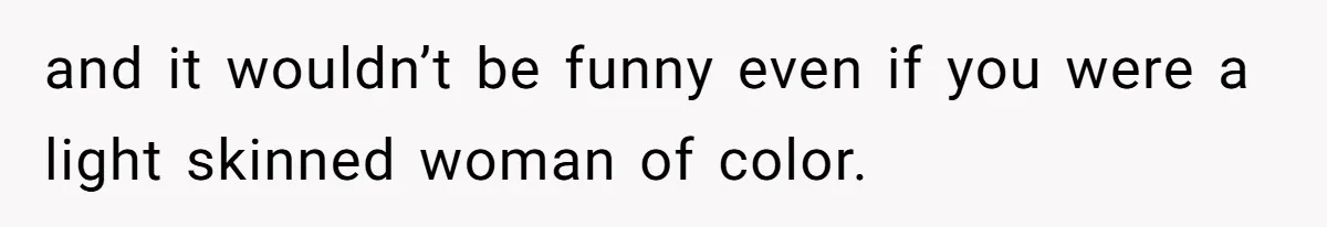 White Woman Objects To Husband Describing Her As "Light Skinned" For A Laugh and it wouldn’t be funny even if you were a light skinned woman of color.