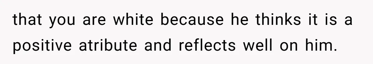 White Woman Objects To Husband Describing Her As "Light Skinned" For A Laugh that you are white because he thinks it is a positive atribute and reflects well on him.