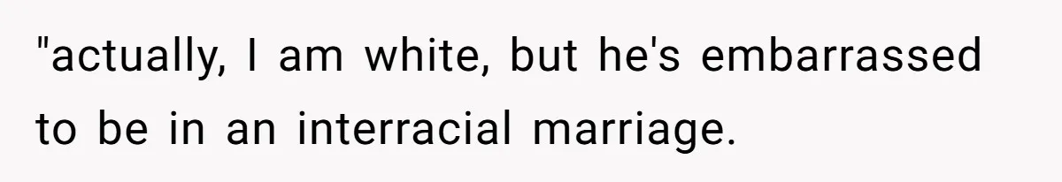 White Woman Objects To Husband Describing Her As "Light Skinned" For A Laugh "actually, I am white, but he's embarrassed to be in an interracial marriage.