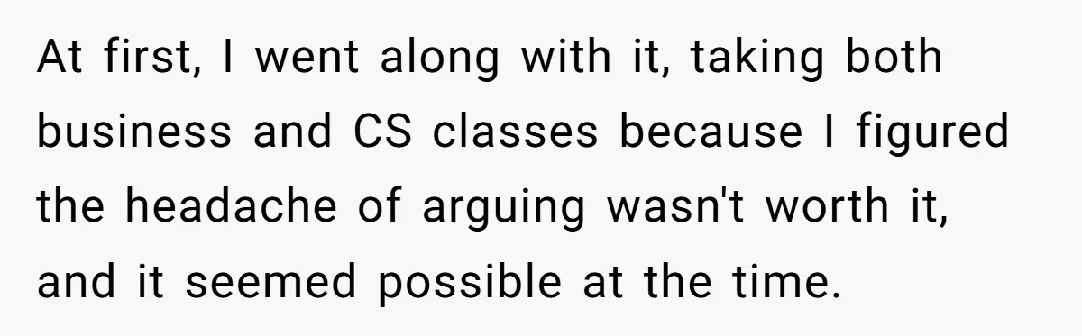 She Lied About a Double Major to Keep the Peace, Now Her Parents Say She’s Betrayed Them At first, I went along with it, taking both business and CS classes because I figured the headache of arguing wasn't worth it, and it seemed possible at the time.