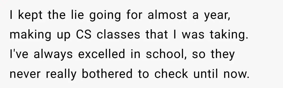 She Lied About a Double Major to Keep the Peace, Now Her Parents Say She’s Betrayed Them I kept the lie going for almost a year, making up CS classes that I was taking. I've always excelled in school, so they never really bothered to check until...