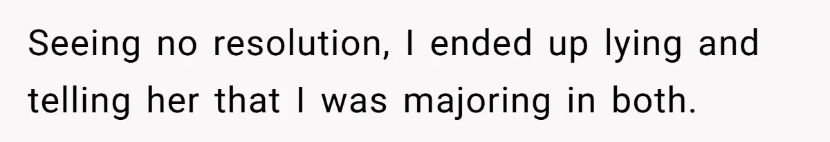 She Lied About a Double Major to Keep the Peace, Now Her Parents Say She’s Betrayed Them Seeing no resolution, I ended up lying and telling her that I was majoring in both.