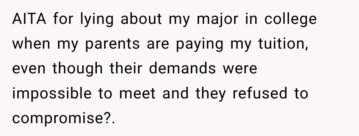 She Lied About a Double Major to Keep the Peace, Now Her Parents Say She’s Betrayed Them AITA for lying about my major in college when my parents are paying my tuition, even though their demands were impossible to meet and they refused to compromise?.