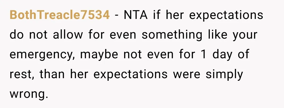 She Lied About a Double Major to Keep the Peace, Now Her Parents Say She’s Betrayed Them BothTreacle7534 − NTA if her expectations do not allow for even something like your emergency, maybe not even for 1 day of rest, than her expectations were simply wrong.