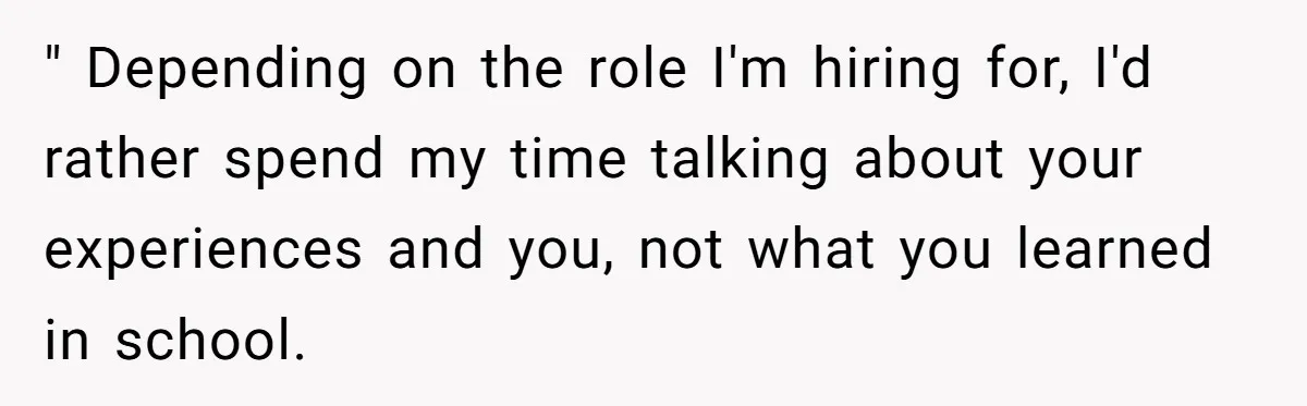 She Lied About a Double Major to Keep the Peace, Now Her Parents Say She’s Betrayed Them " Depending on the role I'm hiring for, I'd rather spend my time talking about your experiences and you, not what you learned in school.