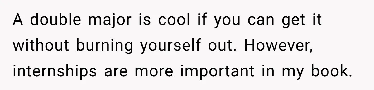 She Lied About a Double Major to Keep the Peace, Now Her Parents Say She’s Betrayed Them A double major is cool if you can get it without burning yourself out. However, internships are more important in my book.