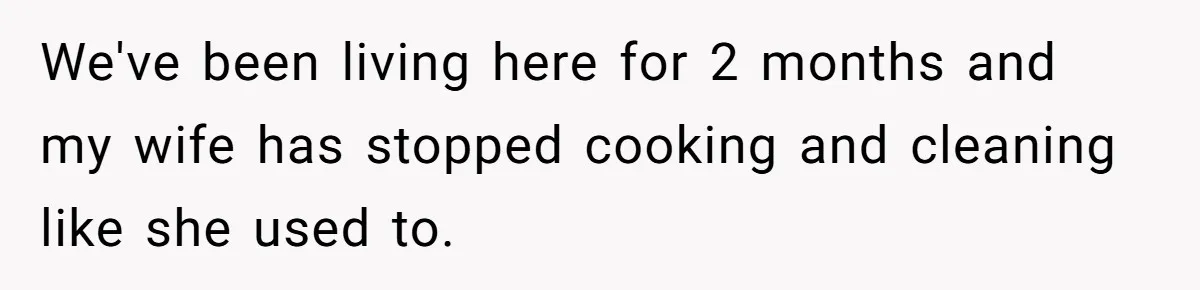 We've been living here for 2 months and my wife has stopped cooking and cleaning like she used to.