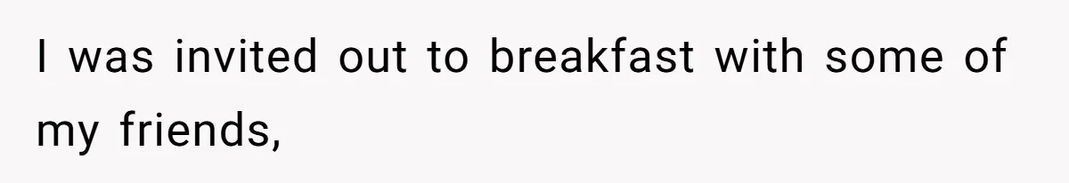 I was invited out to breakfast with some of my friends,
