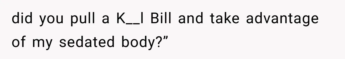Couple Accused Of Making Inappropriate S_xual Jokes After Boyfriend Awakes From Coma did you pull a K__l Bill and take advantage of my sedated body?”