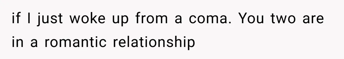 Couple Accused Of Making Inappropriate S_xual Jokes After Boyfriend Awakes From Coma if I just woke up from a coma. You two are in a romantic relationship
