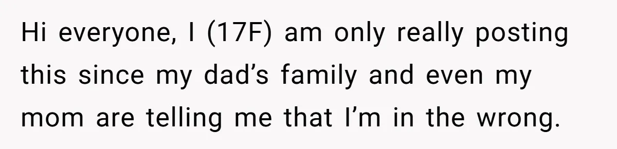 Dad Promises Daughter A Bedroom, Then Makes Her Sleep On The Couch And Prioritizes His Wife's Family Hi everyone, I (17F) am only really posting this since my dad’s family and even my mom are telling me that I’m in the wrong.