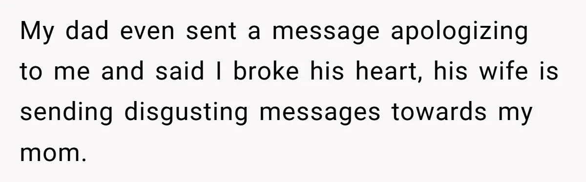 Dad Promises Daughter A Bedroom, Then Makes Her Sleep On The Couch And Prioritizes His Wife's Family My dad even sent a message apologizing to me and said I broke his heart, his wife is sending disgusting messages towards my mom.