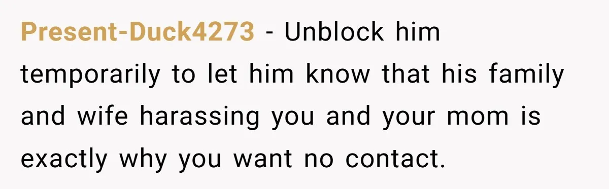 Dad Promises Daughter A Bedroom, Then Makes Her Sleep On The Couch And Prioritizes His Wife's Family Present-Duck4273 − Unblock him temporarily to let him know that his family and wife harassing you and your mom is exactly why you want no contact.