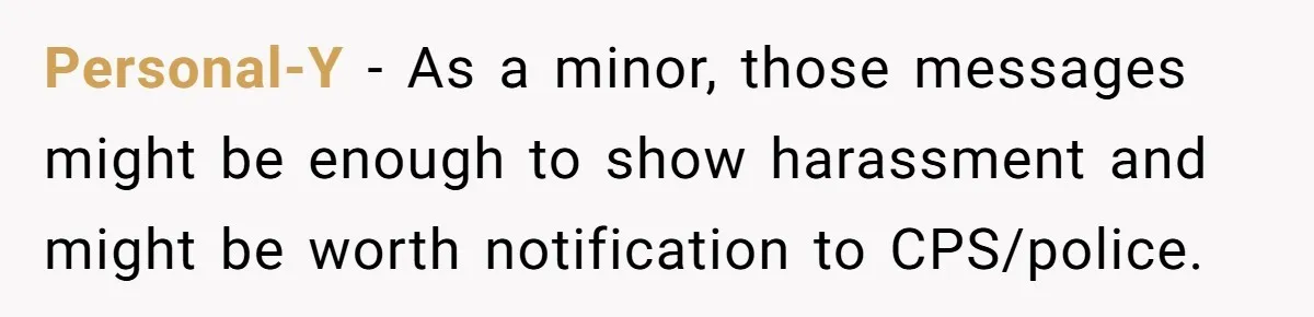 Dad Promises Daughter A Bedroom, Then Makes Her Sleep On The Couch And Prioritizes His Wife's Family Personal-Y − As a minor, those messages might be enough to show harassment and might be worth notification to CPS/police.
