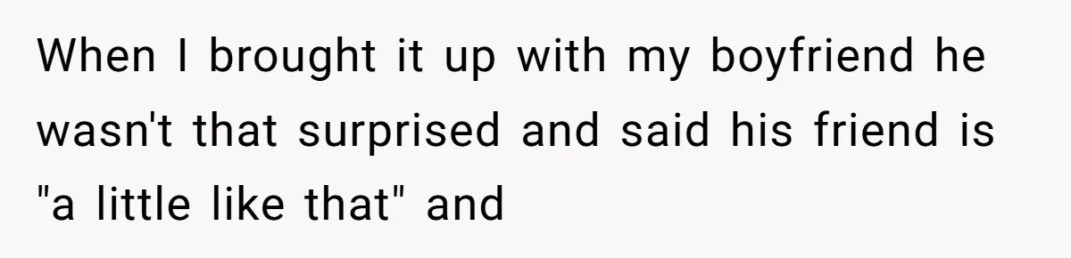 She Thought She Was Getting Paid Fairly, Then Found Out Someone Was Skimming Every Job When I brought it up with my boyfriend he wasn't that surprised and said his friend is "a little like that" and