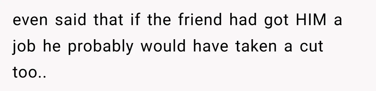 She Thought She Was Getting Paid Fairly, Then Found Out Someone Was Skimming Every Job even said that if the friend had got HIM a job he probably would have taken a cut too..
