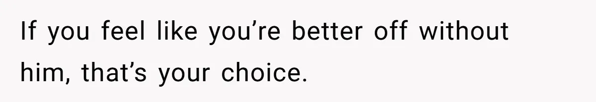 She Thought She Was Getting Paid Fairly, Then Found Out Someone Was Skimming Every Job If you feel like you’re better off without him, that’s your choice.