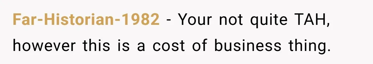 She Thought She Was Getting Paid Fairly, Then Found Out Someone Was Skimming Every Job Far-Historian-1982 − Your not quite TAH, however this is a cost of business thing.
