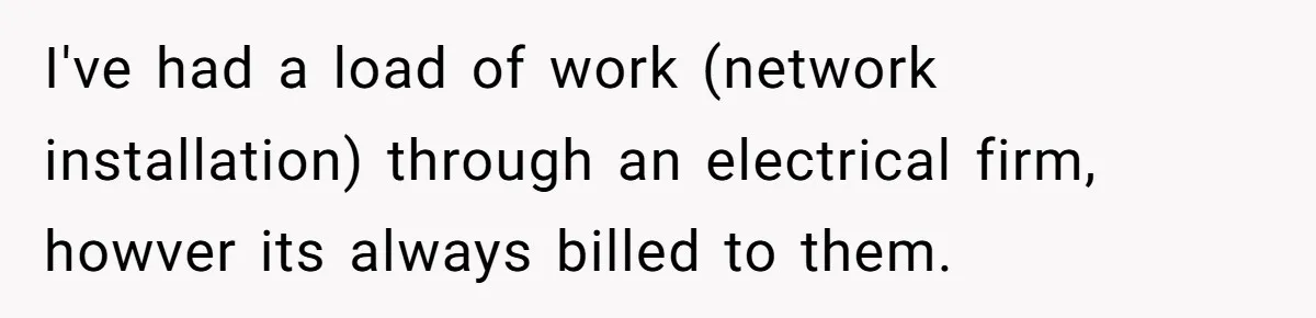 She Thought She Was Getting Paid Fairly, Then Found Out Someone Was Skimming Every Job I've had a load of work (network installation) through an electrical firm, howver its always billed to them.
