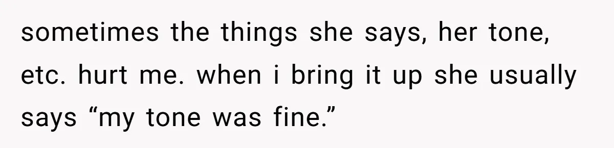 After Five Years of Apologizing, He’s Wondering If Wanting One Back Makes Him the Problem sometimes the things she says, her tone, etc. hurt me. when i bring it up she usually says “my tone was fine.”