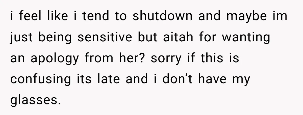 After Five Years of Apologizing, He’s Wondering If Wanting One Back Makes Him the Problem i feel like i tend to shutdown and maybe im just being sensitive but aitah for wanting an apology from her? sorry if this is confusing its late and i...