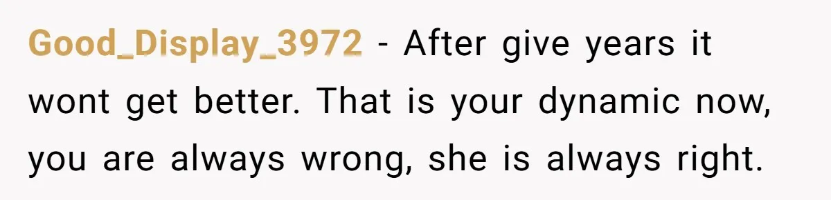 After Five Years of Apologizing, He’s Wondering If Wanting One Back Makes Him the Problem Good_Display_3972 − After give years it wont get better. That is your dynamic now, you are always wrong, she is always right.