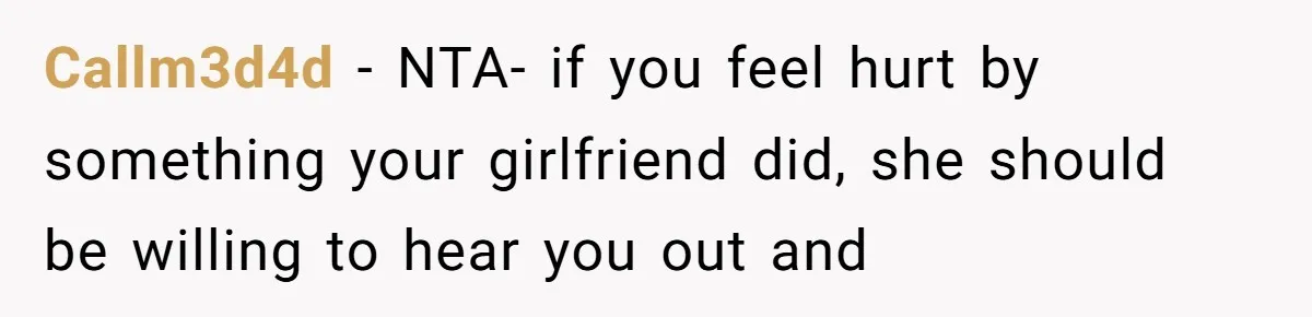 After Five Years of Apologizing, He’s Wondering If Wanting One Back Makes Him the Problem Callm3d4d − NTA- if you feel hurt by something your girlfriend did, she should be willing to hear you out and