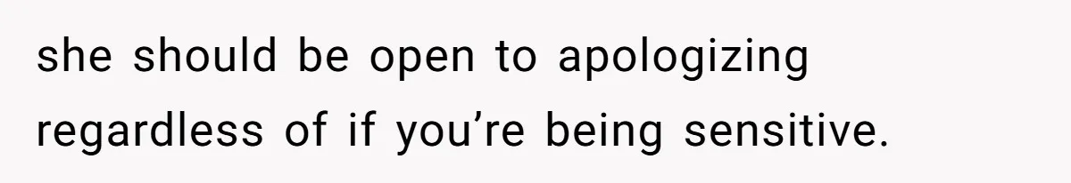 After Five Years of Apologizing, He’s Wondering If Wanting One Back Makes Him the Problem she should be open to apologizing regardless of if you’re being sensitive.