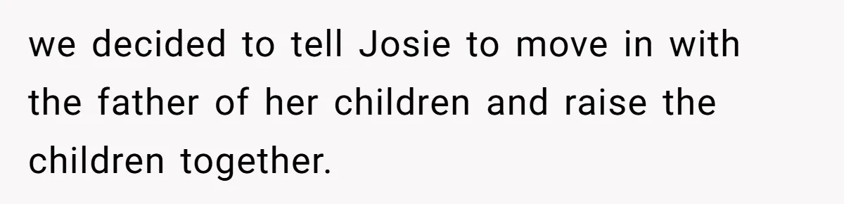 Mother Tells Daughter To Move Out After Getting Pregnant Again we decided to tell Josie to move in with the father of her children and raise the children together.