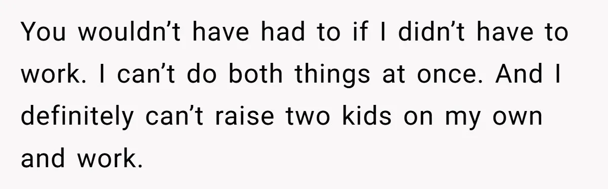 Mother Tells Daughter To Move Out After Getting Pregnant Again You wouldn’t have had to if I didn’t have to work. I can’t do both things at once. And I definitely can’t raise two kids on my own and work.