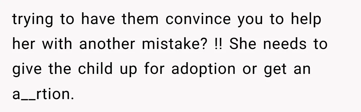 Mother Tells Daughter To Move Out After Getting Pregnant Again trying to have them convince you to help her with another mistake? !! She needs to give the child up for adoption or get an a__rtion.