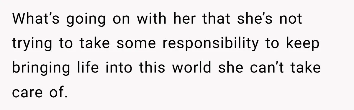 Mother Tells Daughter To Move Out After Getting Pregnant Again What’s going on with her that she’s not trying to take some responsibility to keep bringing life into this world she can’t take care of.