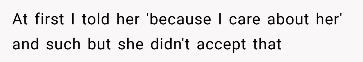 At first I told her 'because I care about her' and such but she didn't accept that