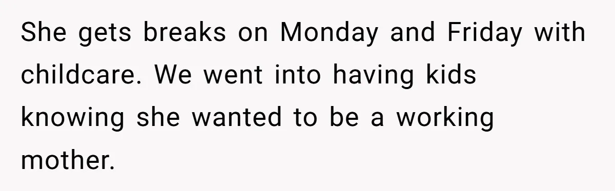 Tired Husband Dares His Wife To Survive Without Him, Turns Out It Is Possible She gets breaks on Monday and Friday with childcare. We went into having kids knowing she wanted to be a working mother.