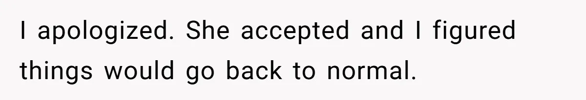 Tired Husband Dares His Wife To Survive Without Him, Turns Out It Is Possible I apologized. She accepted and I figured things would go back to normal.
