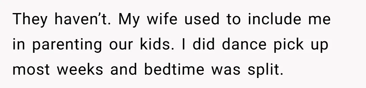 Tired Husband Dares His Wife To Survive Without Him, Turns Out It Is Possible They haven’t. My wife used to include me in parenting our kids. I did dance pick up most weeks and bedtime was split.