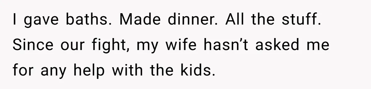 Tired Husband Dares His Wife To Survive Without Him, Turns Out It Is Possible I gave baths. Made dinner. All the stuff. Since our fight, my wife hasn’t asked me for any help with the kids.